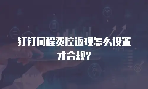 钉钉同程费控返现怎么设置才合规？