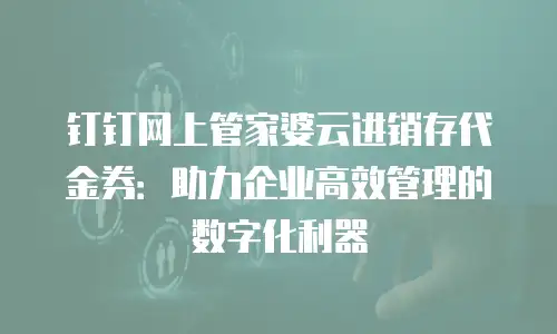 钉钉网上管家婆云进销存代金券：助力企业高效管理的数字化利器