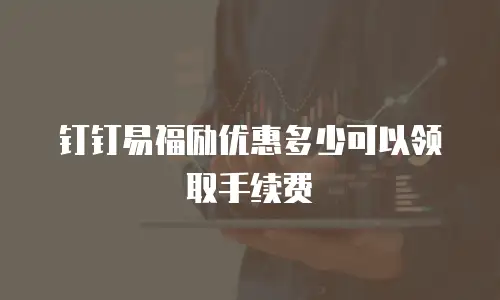 钉钉易福励优惠多少可以领取手续费