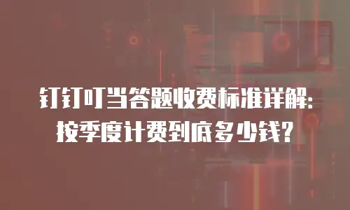 钉钉叮当答题收费标准详解：按季度计费到底多少钱？