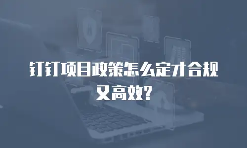 钉钉项目政策怎么定才合规又高效？