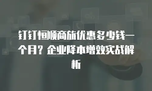 钉钉恒顺商旅优惠多少钱一个月？企业降本增效实战解析