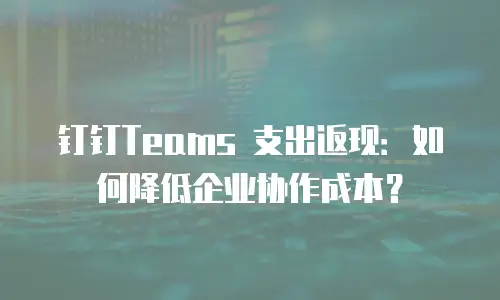 钉钉Teams 支出返现：如何降低企业协作成本？