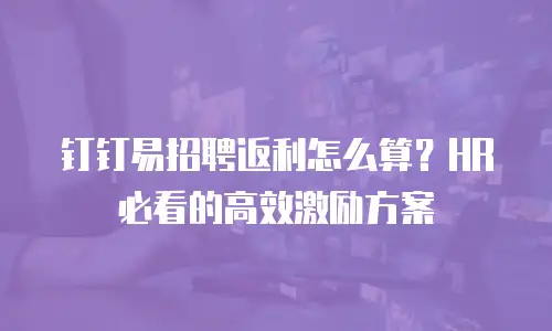 钉钉易招聘返利怎么算？HR必看的高效激励方案