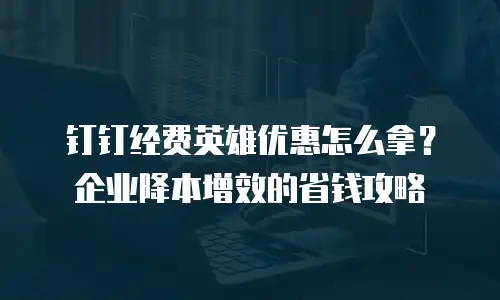 钉钉经费英雄优惠怎么拿？企业降本增效的省钱攻略