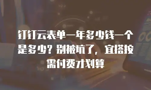 钉钉云表单一年多少钱一个是多少？别被坑了，宜搭按需付费才划算