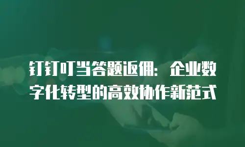 钉钉叮当答题返佣：企业数字化转型的高效协作新范式