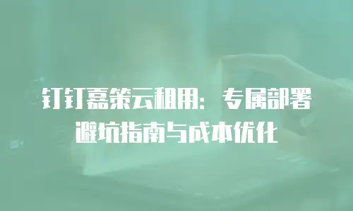 钉钉嘉策云租用：专属部署避坑指南与成本优化