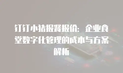 钉钉小猪报餐报价：企业食堂数字化管理的成本与方案解析