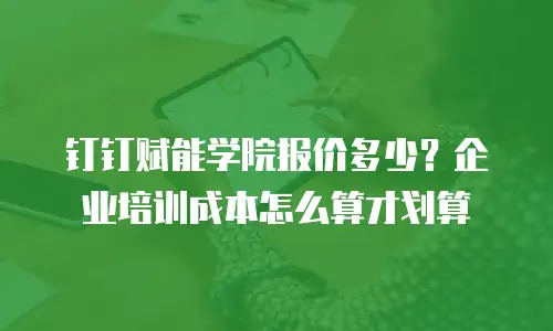 钉钉赋能学院报价多少？企业培训成本怎么算才划算