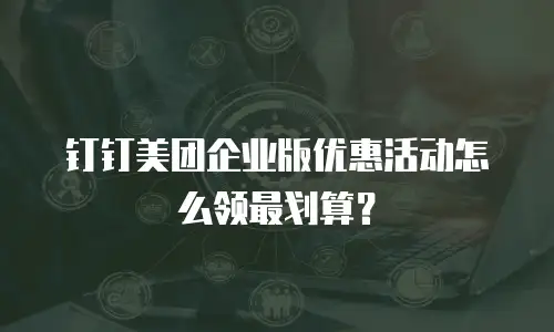 钉钉美团企业版优惠活动怎么领最划算？