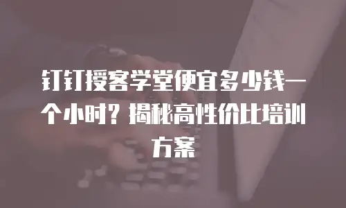 钉钉授客学堂便宜多少钱一个小时？揭秘高性价比培训方案