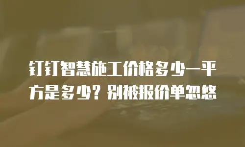 钉钉智慧施工价格多少一平方是多少？别被报价单忽悠