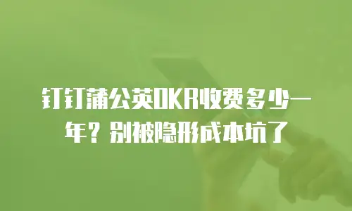钉钉蒲公英OKR收费多少一年？别被隐形成本坑了