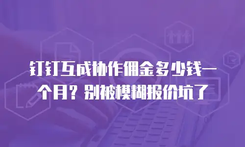 钉钉互成协作佣金多少钱一个月？别被模糊报价坑了