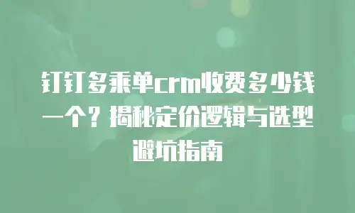 钉钉多乘单crm收费多少钱一个？揭秘定价逻辑与选型避坑指南