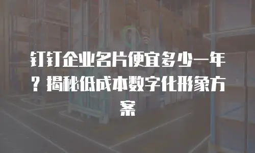 钉钉企业名片便宜多少一年？揭秘低成本数字化形象方案