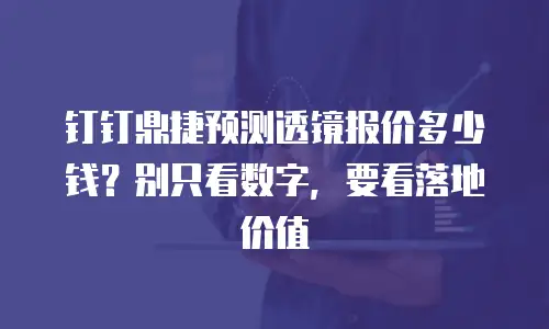 钉钉鼎捷预测透镜报价多少钱？别只看数字，要看落地价值