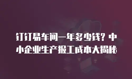 钉钉易车间一年多少钱？中小企业生产报工成本大揭秘