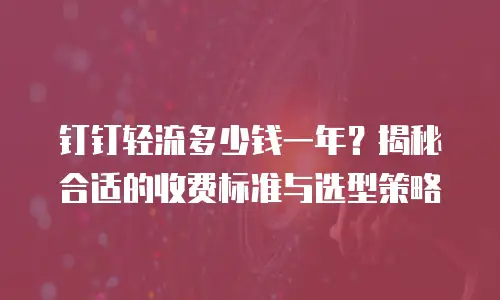 钉钉轻流多少钱一年？揭秘合适的收费标准与选型策略