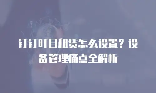 钉钉盯目租赁怎么设置？设备管理痛点全解析