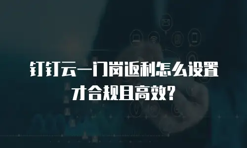 钉钉云一门岗返利怎么设置才合规且高效？