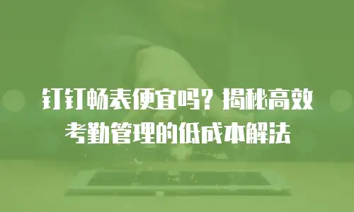 钉钉畅表便宜吗？揭秘高效考勤管理的低成本解法
