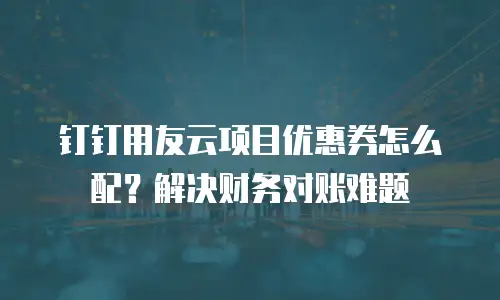 钉钉用友云项目优惠券怎么配？解决财务对账难题
