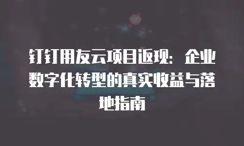 钉钉用友云项目返现：企业数字化转型的真实收益与落地指南