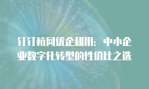 钉钉杭网优企租用：中小企业数字化转型的性价比之选