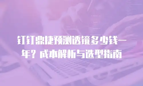 钉钉鼎捷预测透镜多少钱一年？成本解析与选型指南