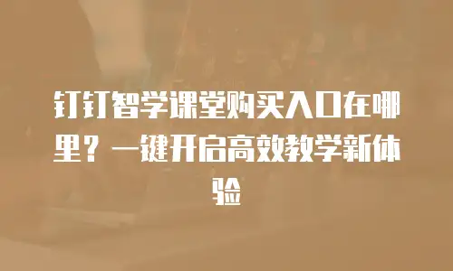 钉钉智学课堂购买入口在哪里？一键开启高效教学新体验