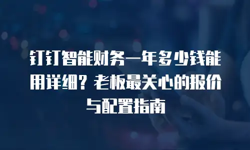 钉钉智能财务一年多少钱能用详细？老板最关心的报价与配置指南