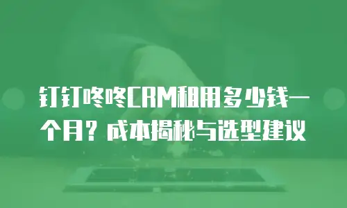 钉钉咚咚CRM租用多少钱一个月？成本揭秘与选型建议