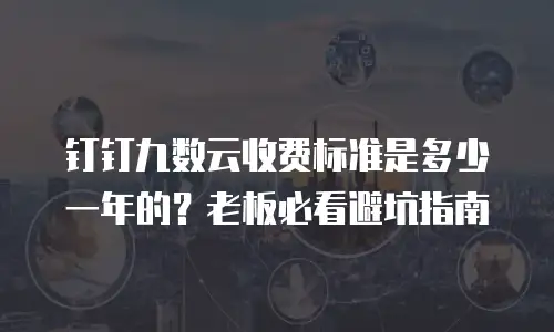 钉钉九数云收费标准是多少一年的？老板必看避坑指南