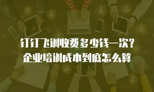 钉钉飞训收费多少钱一次？企业培训成本到底怎么算