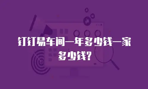 钉钉易车间一年多少钱一家多少钱？