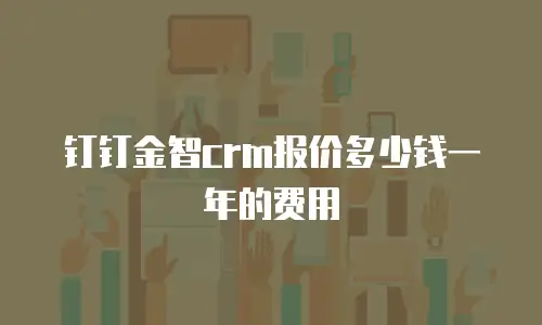 钉钉金智crm报价多少钱一年的费用