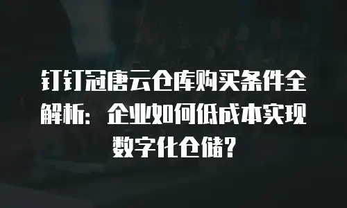 钉钉冠唐云仓库购买条件全解析：企业如何低成本实现数字化仓储？
