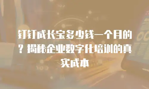 钉钉成长宝多少钱一个月的？揭秘企业数字化培训的真实成本