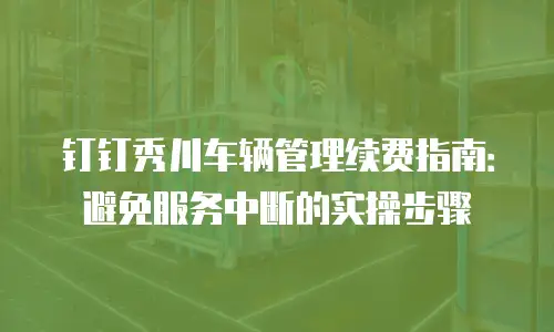 钉钉秀川车辆管理续费指南：避免服务中断的实操步骤