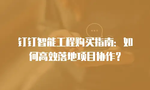 钉钉智能工程购买指南：如何高效落地项目协作？