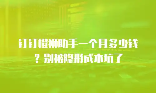 钉钉橙狮助手一个月多少钱？别被隐形成本坑了