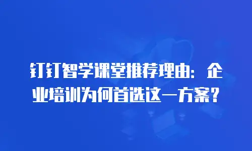 钉钉智学课堂推荐理由：企业培训为何首选这一方案？