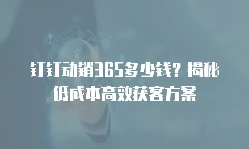 钉钉动销365多少钱？揭秘低成本高效获客方案