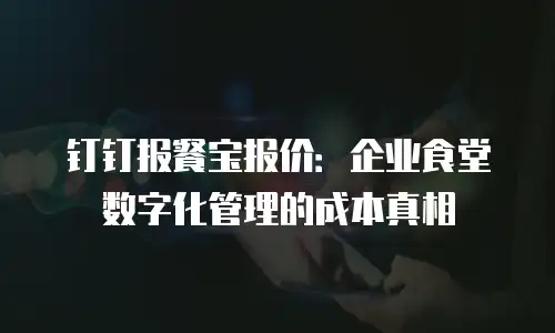 钉钉报餐宝报价：企业食堂数字化管理的成本真相