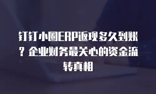钉钉小圈ERP返现多久到账？企业财务最关心的资金流转真相