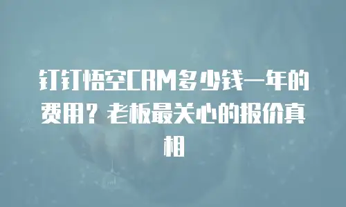 钉钉悟空CRM多少钱一年的费用？老板最关心的报价真相