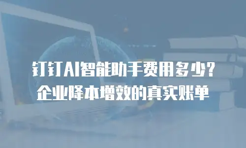 钉钉AI智能助手费用多少？企业降本增效的真实账单
