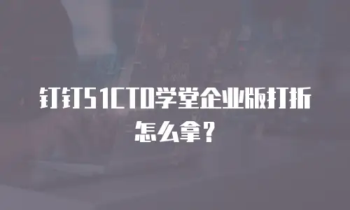 钉钉51CTO学堂企业版打折怎么拿？